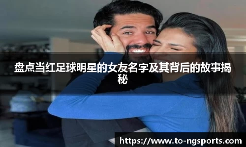 盘点当红足球明星的女友名字及其背后的故事揭秘