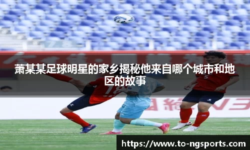 萧某某足球明星的家乡揭秘他来自哪个城市和地区的故事